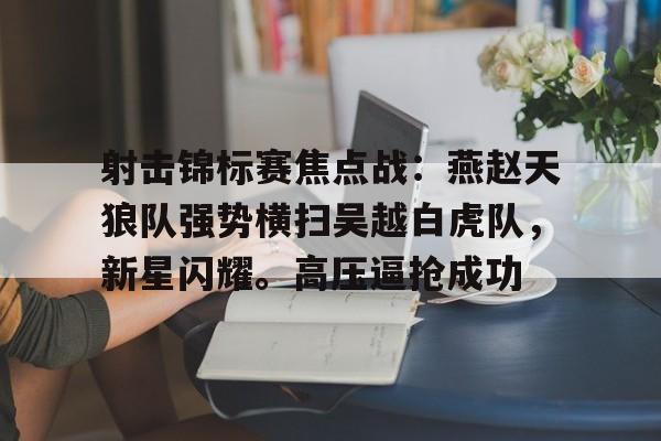 包含射击锦标赛焦点战:燕赵天狼队强势横扫吴越白虎队,新星闪耀。高压逼抢成功的词条 包含射击锦标赛焦点战:燕赵天狼队强势横扫吴越白虎队,新星闪耀。高压逼抢成功的词条